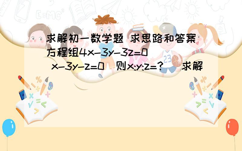 求解初一数学题 求思路和答案方程组4x-3y-3z=0  x-3y-z=0  则x:y:z=?   求解