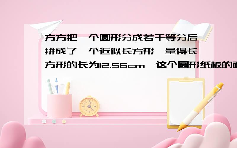 方方把一个圆形分成若干等分后拼成了一个近似长方形,量得长方形的长为12.56cm,这个圆形纸板的面积是多少一个花坛的半径是6m,要在花坛周围修一圈甬道,甬道宽1.5m甬道的面积是多少平方米