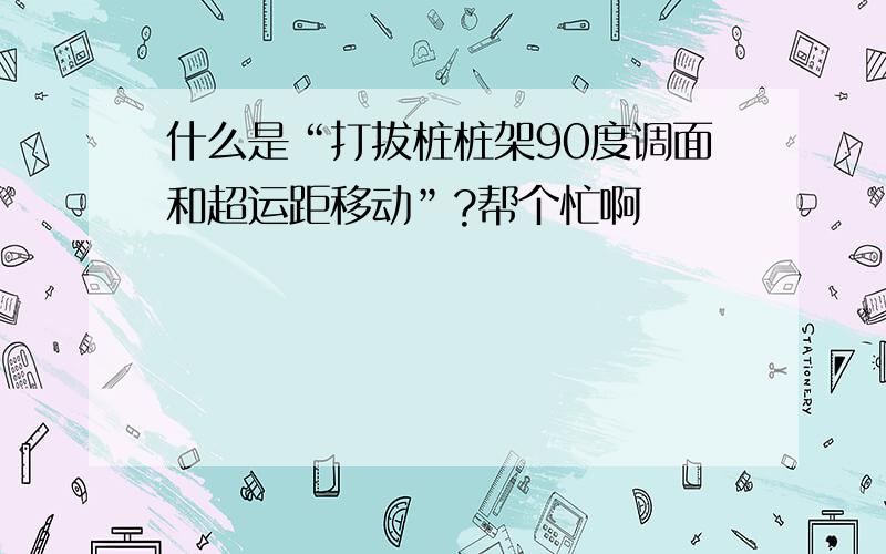 什么是“打拔桩桩架90度调面和超运距移动”?帮个忙啊