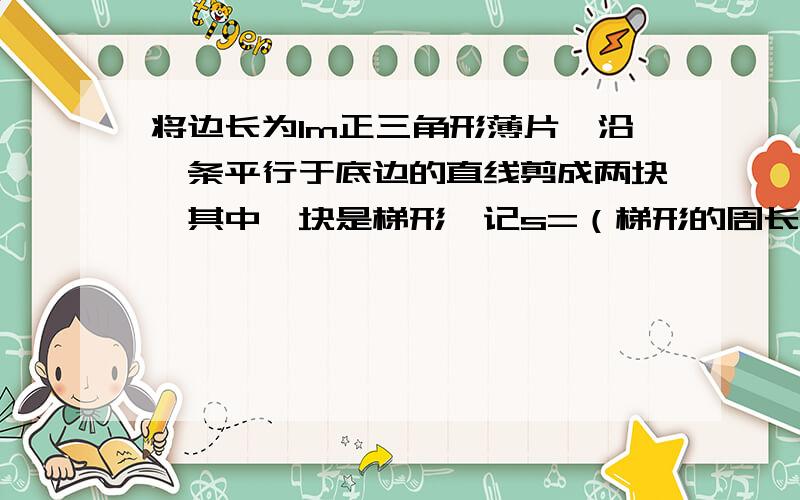 将边长为1m正三角形薄片,沿一条平行于底边的直线剪成两块,其中一块是梯形,记s=（梯形的周长）²/梯形的面积,则s最小值是