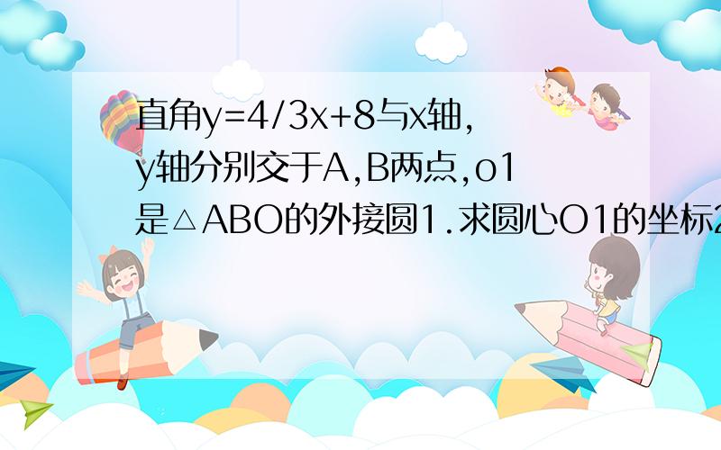 直角y=4/3x+8与x轴,y轴分别交于A,B两点,o1是△ABO的外接圆1.求圆心O1的坐标2.又已知点c的坐标（8,4），连接BC,AC，求证：角BCA=90°