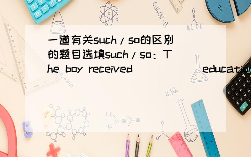 一道有关such/so的区别的题目选填such/so：The boy received _____ education that he could hardly write down his own name.PS:不好意思~在education前面有一个little~