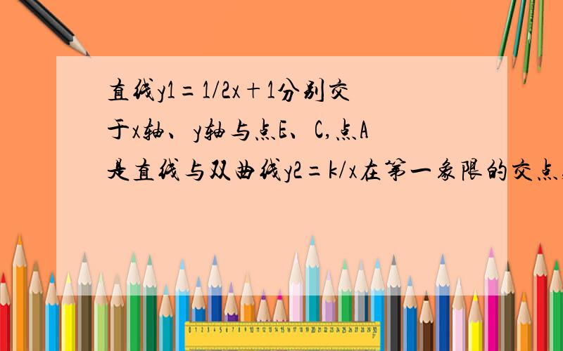 直线y1=1/2x+1分别交于x轴、y轴与点E、C,点A是直线与双曲线y2=k/x在第一象限的交点,AB⊥x轴,垂足为B……直线y1=1/2x+1分别交于x轴、y轴与点E、C,点A是直线与双曲线y2=k/x在第一象限的交点,AB⊥x轴,