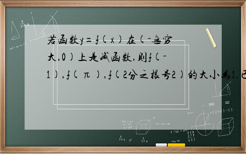 若函数y=f(x)在(-无穷大,0)上是减函数,则f(-1),f(π),f(2分之根号2)的大小为1.已知函数f(x)是R上的增函数,它的图像经过点A(0,-2)，B(3,2)则不等式丨f(x+1)丨≥2的解集为？2.下列函数中,在区间(-无穷大,0