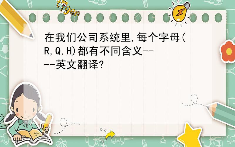 在我们公司系统里,每个字母(R,Q,H)都有不同含义----英文翻译?