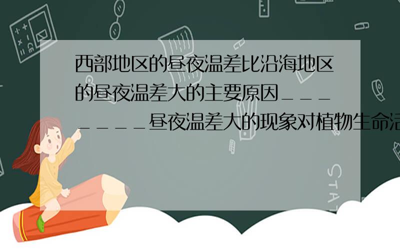 西部地区的昼夜温差比沿海地区的昼夜温差大的主要原因_______昼夜温差大的现象对植物生命活动的意义是_______