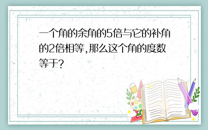 一个角的余角的5倍与它的补角的2倍相等,那么这个角的度数等于?