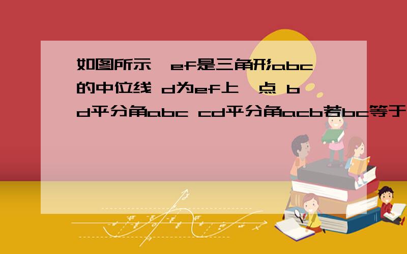 如图所示,ef是三角形abc的中位线 d为ef上一点 bd平分角abc cd平分角acb若bc等于4则三角形abc周长为