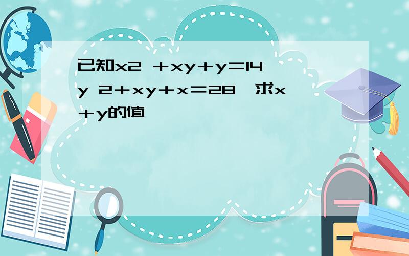 已知x2 ＋xy＋y＝14,y 2＋xy＋x＝28,求x＋y的值