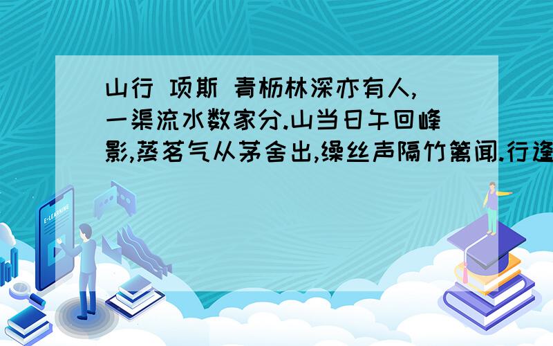 山行 项斯 青枥林深亦有人,一渠流水数家分.山当日午回峰影,蒸茗气从茅舍出,缲丝声隔竹篱闻.行逢卖药归来客,不惜相随入岛云.古人评诗时常用“诗眼”的说法,所谓“诗眼”往往是指一句诗