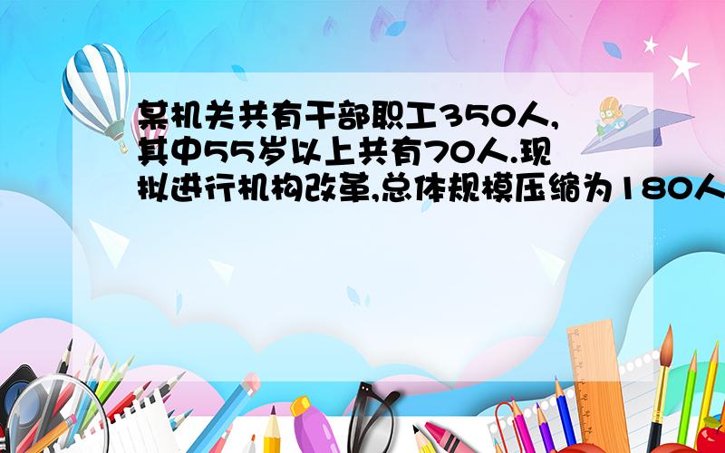 某机关共有干部职工350人,其中55岁以上共有70人.现拟进行机构改革,总体规模压缩为180人,并规定55岁以上的人裁减比例为70％.请问55岁以下的人裁减比例约是多少?