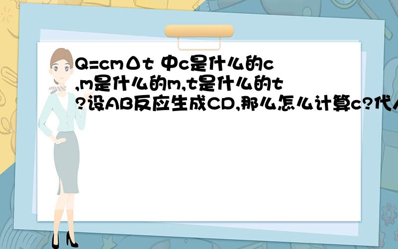 Q=cmΔt 中c是什么的c,m是什么的m,t是什么的t?设AB反应生成CD,那么怎么计算c?代人什么量?我是想问c是反应物还是生成物的c？m是反应物还是生成物的，