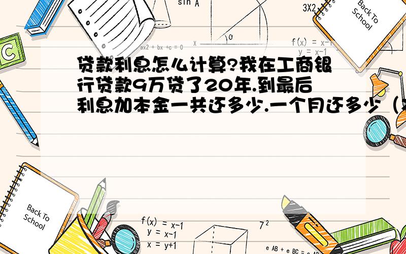 贷款利息怎么计算?我在工商银行贷款9万贷了20年.到最后利息加本金一共还多少.一个月还多少（本加息）请帮忙解答.