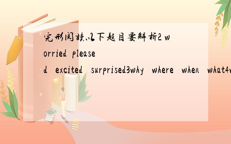 完形阅读以下题目要解析2 worried  pleased   excited   surprised3why   where   when   what4was  holding      would  hold     had  held          is   holding 9so    too   very    quite12surprising       exciting     tiring        boring15ask