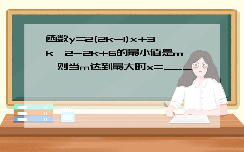 函数y=2(2k-1)x+3k^2-2k+6的最小值是m,则当m达到最大时x=___