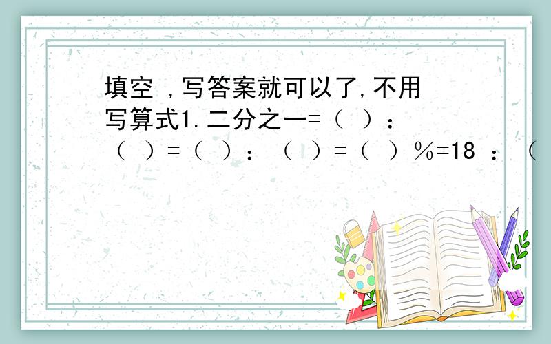 填空 ,写答案就可以了,不用写算式1.二分之一=（ ）：（ ）=（ ）：（ ）=（ ）％=18 ：（ ）2.张师傅7小时生产56个零件,李师傅8小时生产64个零件,张师傅和李师傅生产零件的时间比是（ ）：