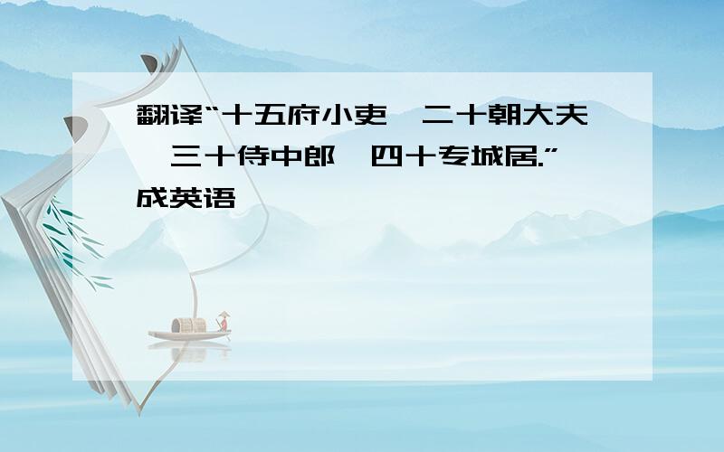 翻译“十五府小吏,二十朝大夫,三十侍中郎,四十专城居.”成英语