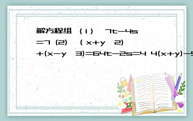 解方程组 （1）{7t-4s=7 (2){（x+y÷2)+(x-y÷3)=64t-2s=4 4(x+y)-5(x-y)=22、已知方程组ax-by=4/4x-7y=1,与方程组3x-y=5/ax+by=6有相同解,求a、b的值,