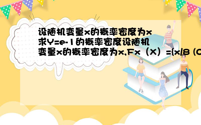 设随机变量x的概率密度为x 求Y=e-1的概率密度设随机变量x的概率密度为x,Fx（X）={x/8 (0