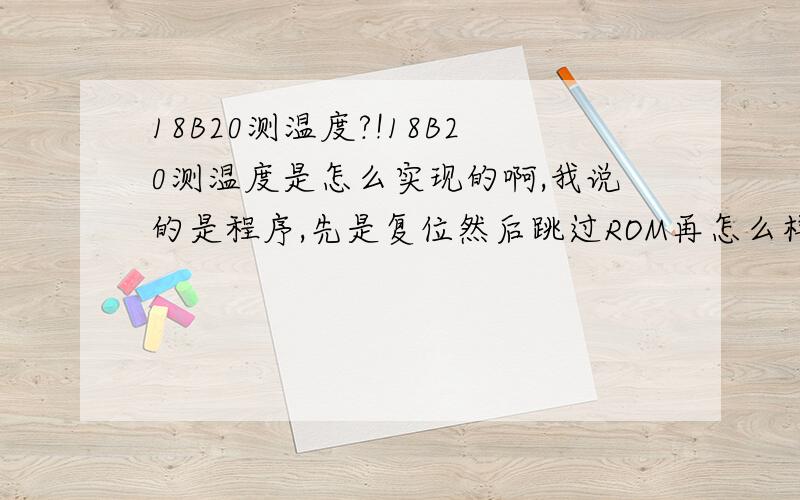 18B20测温度?!18B20测温度是怎么实现的啊,我说的是程序,先是复位然后跳过ROM再怎么样啊,是怎么的一个循环呢,高手指点一下啊,