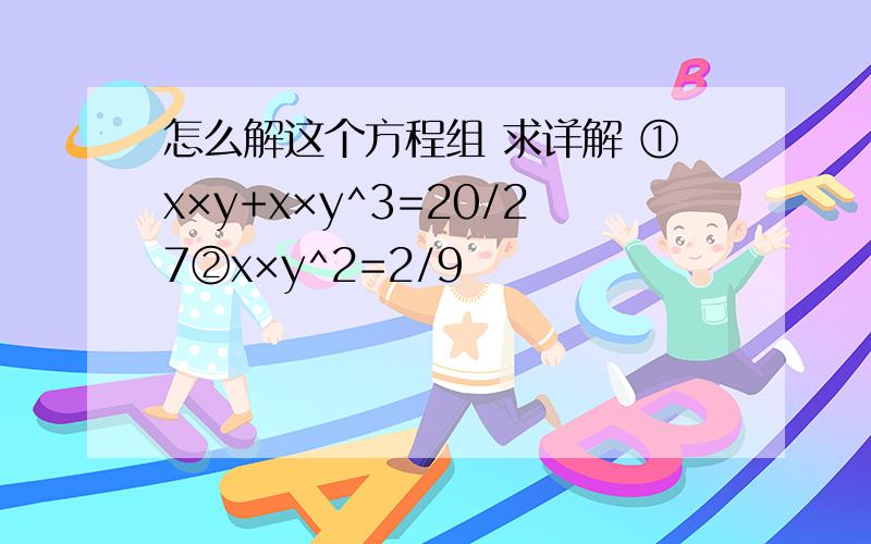 怎么解这个方程组 求详解 ①x×y+x×y^3=20/27②x×y^2=2/9