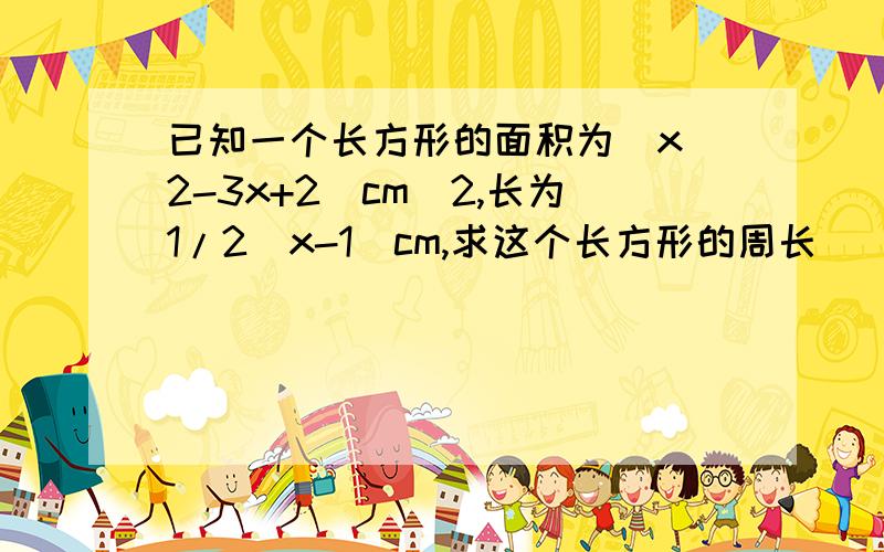 已知一个长方形的面积为(x^2-3x+2)cm^2,长为1/2（x-1）cm,求这个长方形的周长