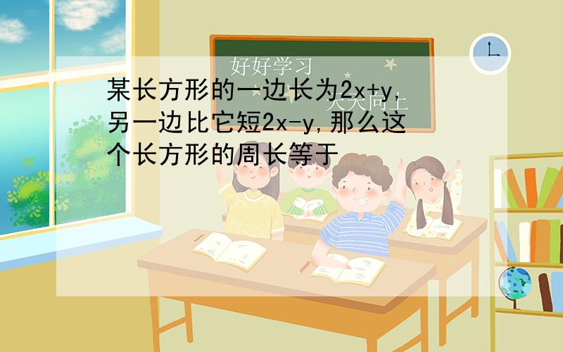 某长方形的一边长为2x+y,另一边比它短2x-y,那么这个长方形的周长等于