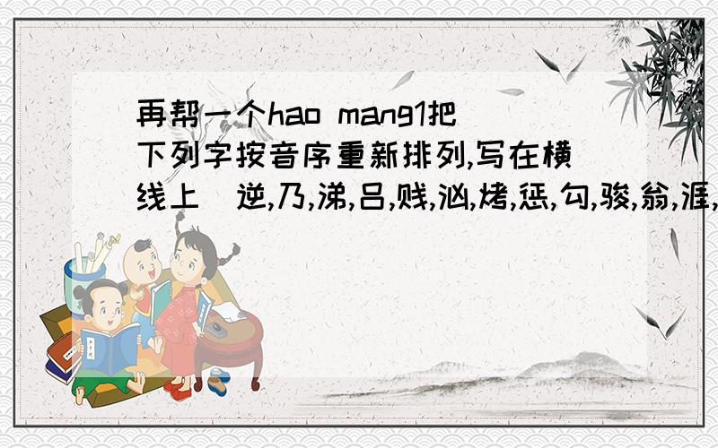 再帮一个hao mang1把下列字按音序重新排列,写在横线上（逆,乃,涕,吕,贱,汹,烤,惩,勾,骏,翁,涯,某,抒,峦,欺）＿＿＿＿＿＿＿＿＿＿＿＿＿＿＿＿＿＿＿＿＿＿＿＿＿＿＿＿＿＿＿＿＿＿＿＿＿