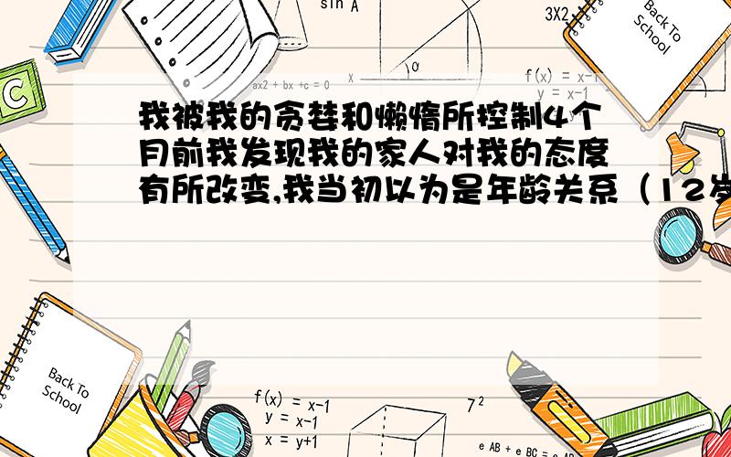 我被我的贪婪和懒惰所控制4个月前我发现我的家人对我的态度有所改变,我当初以为是年龄关系（12岁辍学到今年17岁一直没读书没找工作游手好闲）,后来发现我的战自私心和懒惰控制了我,