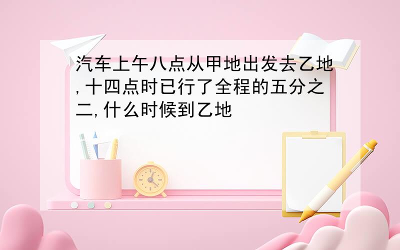 汽车上午八点从甲地出发去乙地,十四点时已行了全程的五分之二,什么时候到乙地