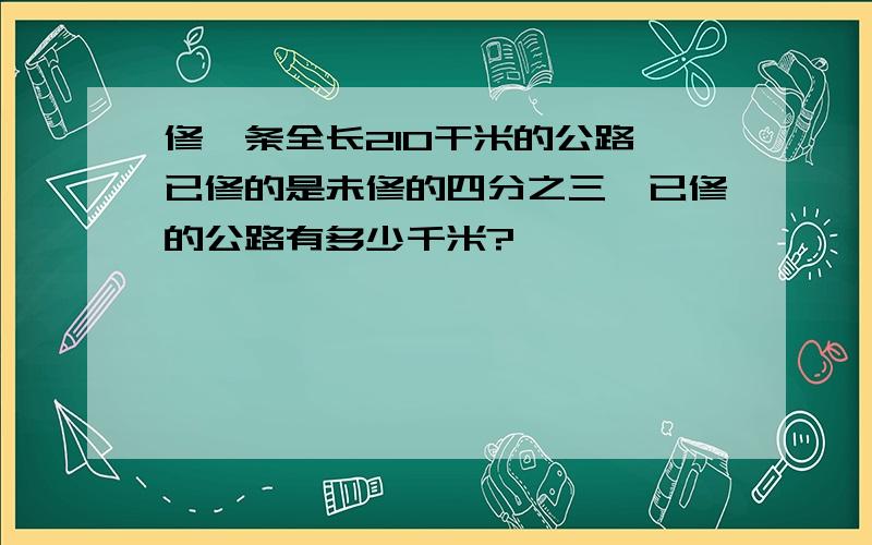 修一条全长210干米的公路,已修的是未修的四分之三,已修的公路有多少千米?