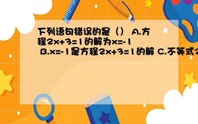 下列语句错误的是（） A.方程2x+3=1的解为x=-1 B.x=-1是方程2x+3=1的解 C.不等式2x+3＞1的解是x=3D.x=3是不等式2x+3＞1的解