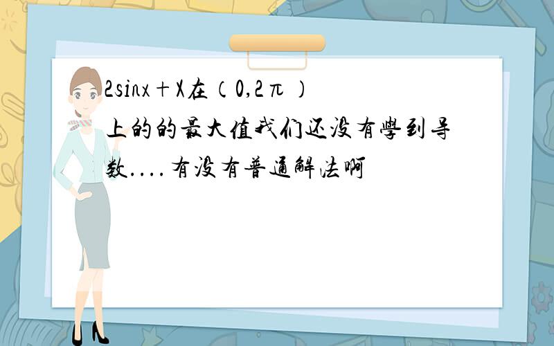 2sinx+X在（0,2π）上的的最大值我们还没有学到导数....有没有普通解法啊