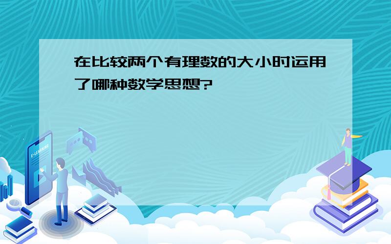 在比较两个有理数的大小时运用了哪种数学思想?