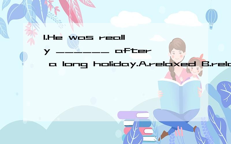 1.He was really ______ after a long holiday.A.relaxed B.relaxes C.relaxing D.relaxs2.Your mother has to get up early every moring ,_____?A.hasn't she B.isn't she C.doesn't she D.didn't she说说选择的原因