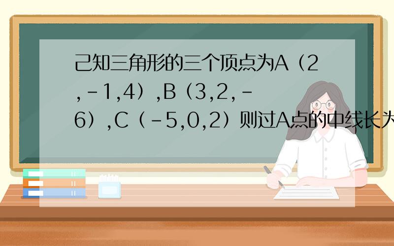 己知三角形的三个顶点为A（2,－1,4）,B（3,2,－6）,C（－5,0,2）则过A点的中线长为