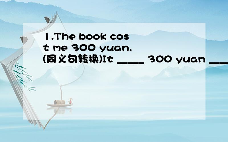 1.The book cost me 300 yuan.(同义句转换)It _____ 300 yuan ______ the book.