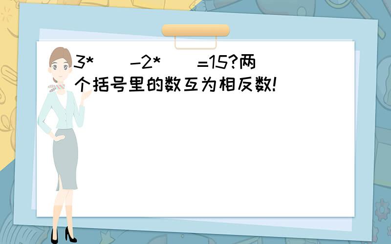 3*（）-2*（）=15?两个括号里的数互为相反数!