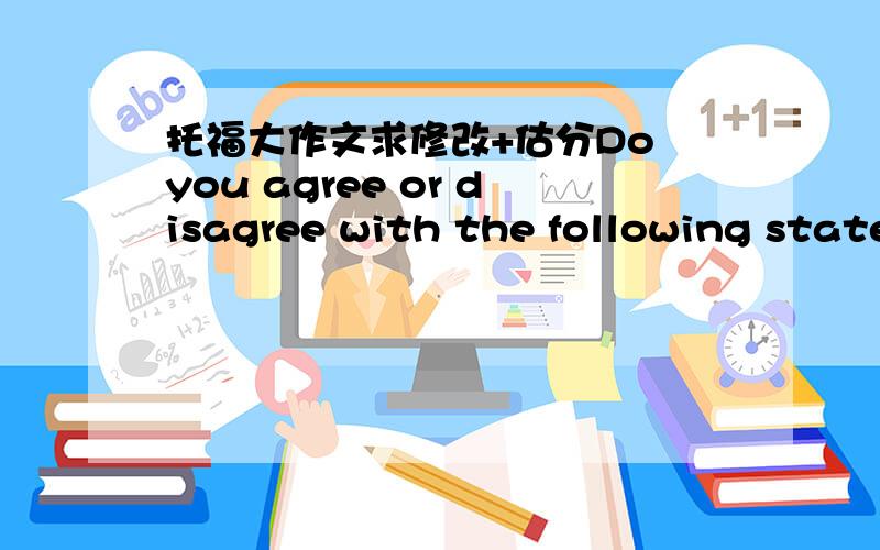 托福大作文求修改+估分Do you agree or disagree with the following statementThe purpose of television should be all educative,not entertain.Use specific reasons and examples to support your opinionWhen it comes to the issue of the purpose of