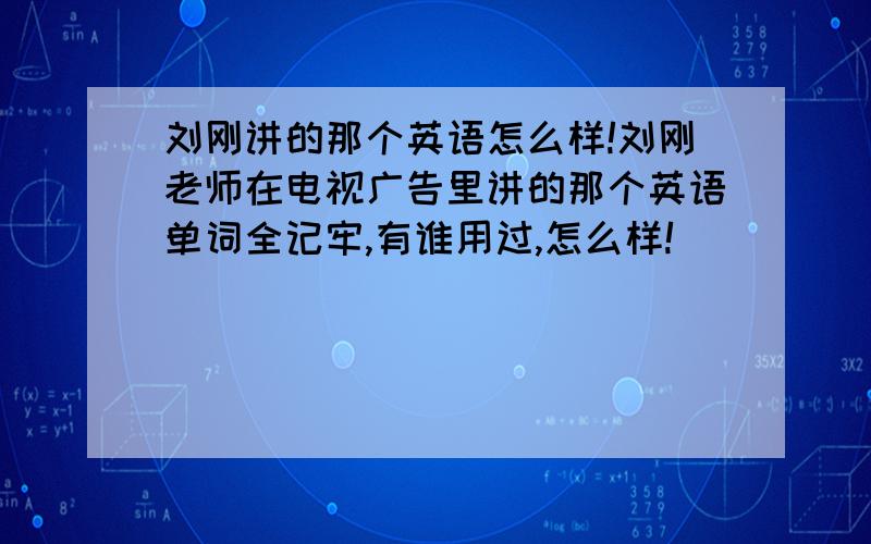 刘刚讲的那个英语怎么样!刘刚老师在电视广告里讲的那个英语单词全记牢,有谁用过,怎么样!