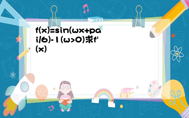 f(x)=sin(wx+pai/6)-1(w>0)求f'(x)