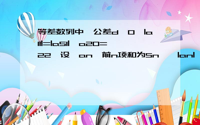 等差数列中,公差d≠0,|a11|=|a51|,a20=22,设{an}前n项和为Sn,{|an|}前n项和为Tn.(1)求{|an|}的通项公式.(2)求Tn.我算出an=62-2n 那么|an|是否就等于|62-2n|?通项公式可以加绝对值符号吗?