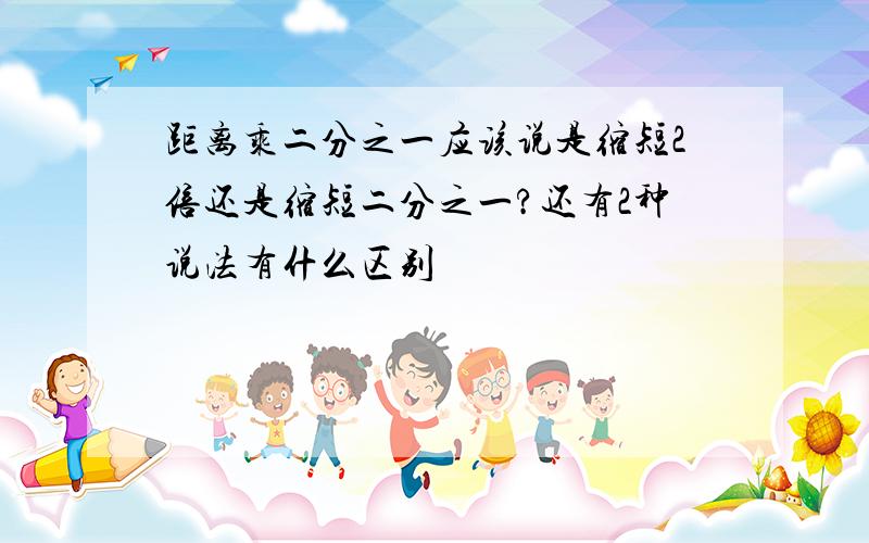 距离乘二分之一应该说是缩短2倍还是缩短二分之一?还有2种说法有什么区别