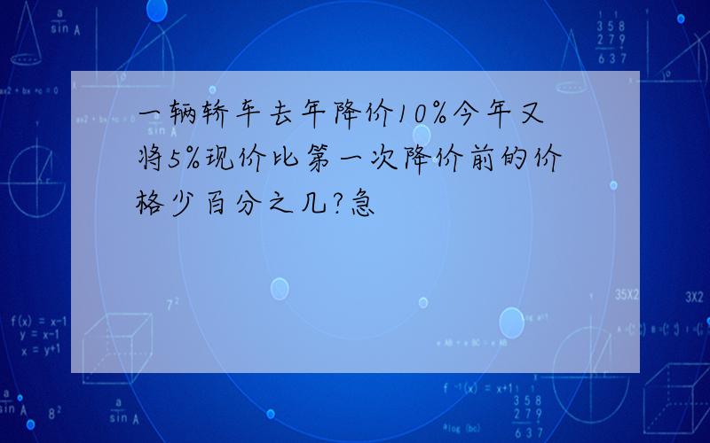 一辆轿车去年降价10%今年又将5%现价比第一次降价前的价格少百分之几?急