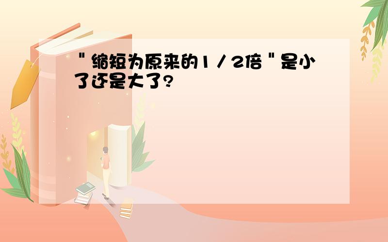 ＂缩短为原来的1／2倍＂是小了还是大了?