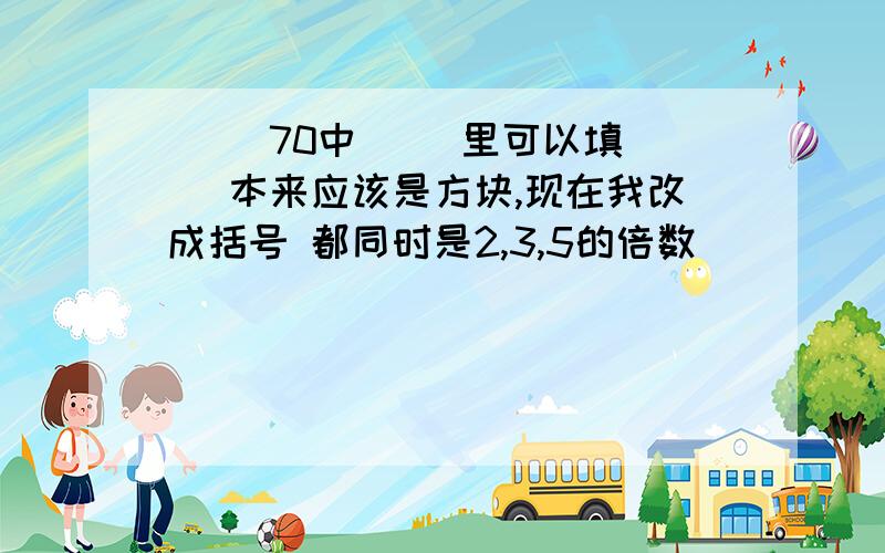 （ ）70中（ ）里可以填（ ）本来应该是方块,现在我改成括号 都同时是2,3,5的倍数