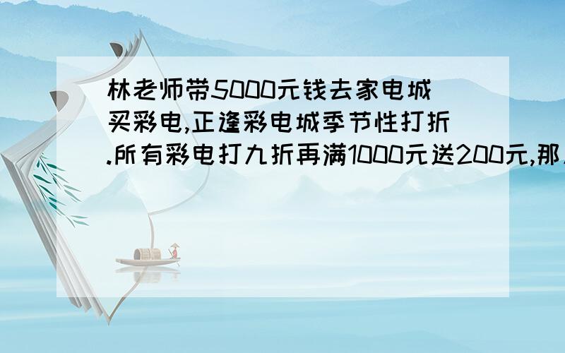 林老师带5000元钱去家电城买彩电,正逢彩电城季节性打折.所有彩电打九折再满1000元送200元,那原价4500元的彩电,林老师只需多少元就可以买回家?