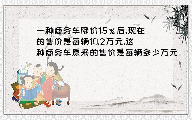 一种商务车降价15％后,现在的售价是每辆10.2万元,这种商务车原来的售价是每辆多少万元