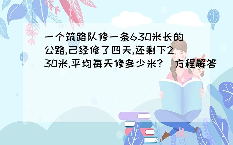 一个筑路队修一条630米长的公路,已经修了四天,还剩下230米,平均每天修多少米?（方程解答）