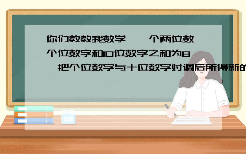 你们教教我数学,一个两位数 个位数字和10位数字之和为8,把个位数字与十位数字对调后所得新的两位数小于35,求这个两位数